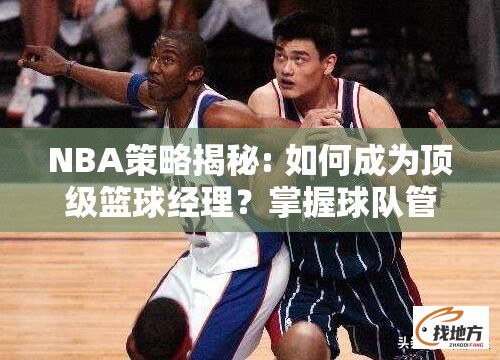 NBA策略揭秘: 如何成为顶级篮球经理？掌握球队管理与运作关键法则